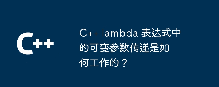 C++ lambda 表达式中的可变参数传递是如何工作的？