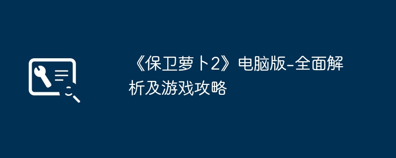 《保卫萝卜2》电脑版-全面解析及游戏攻略