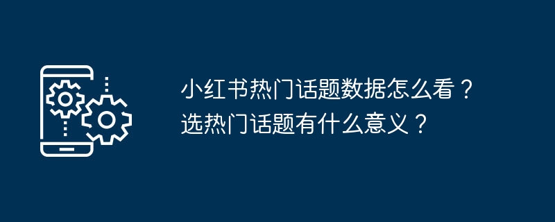 小红书热门话题数据怎么看？选热门话题有什么意义？