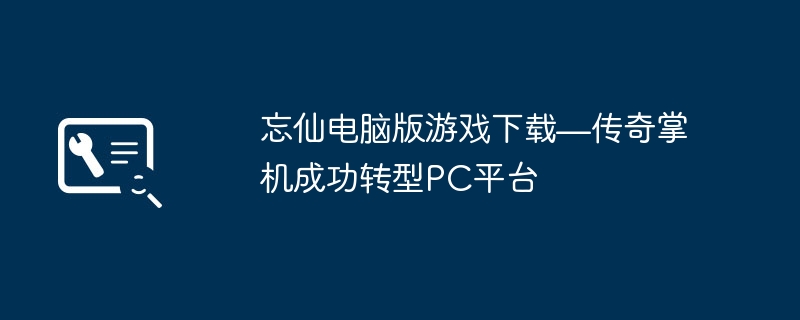 忘仙电脑版游戏下载—传奇掌机成功转型PC平台