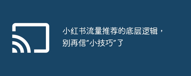 小红书流量推荐的底层逻辑，别再信“小技巧”了
