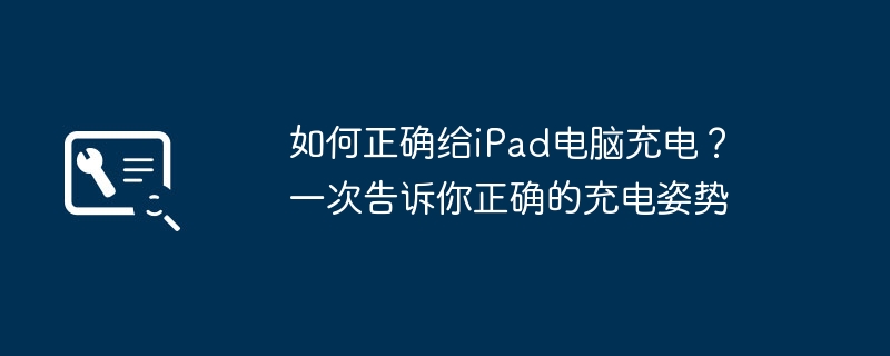 Wie lade ich den iPad-Computer richtig auf? Sagen Sie Ihnen einmal die richtige Ladehaltung