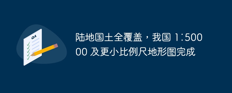 陸地國土全覆蓋，我國 1∶50000 及更小比例尺地形圖完成