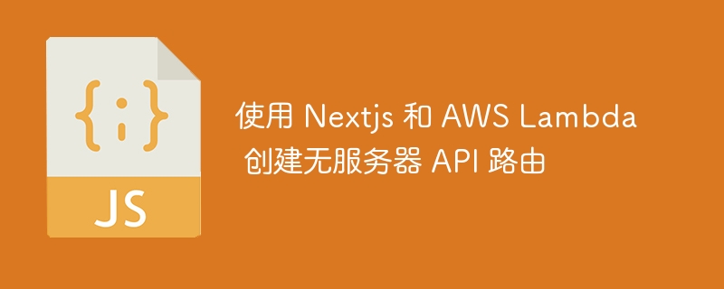 使用 nextjs 和 aws lambda 创建无服务器 api 路由