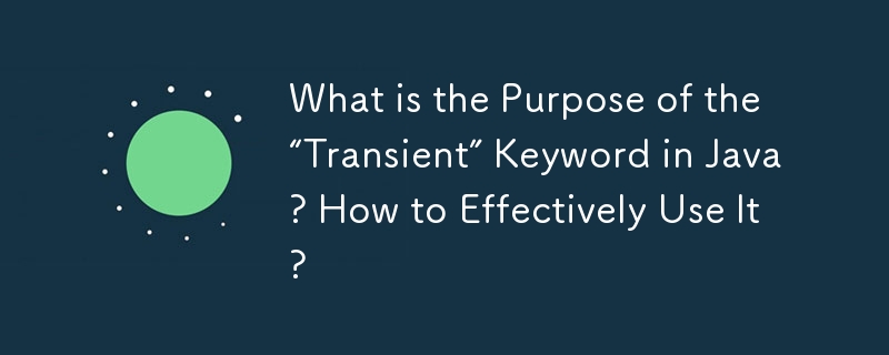 What is the Purpose of the 'Transient” Keyword in Java? How to Effectively Use It?