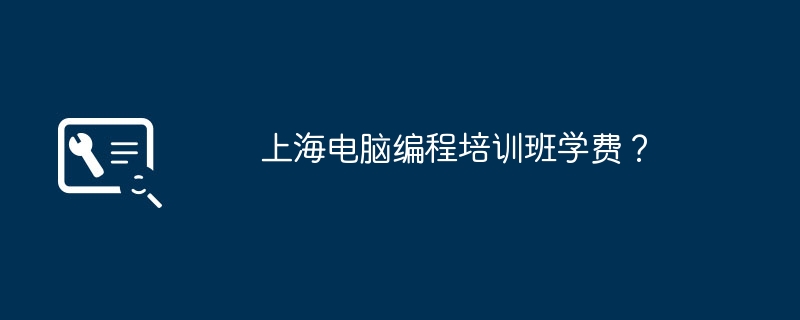 上海のコンピュータープログラミングトレーニングクラスの授業料はいくらですか?