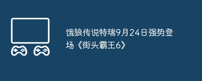 饿狼传说特瑞9月24日强势登场《街头霸王6》