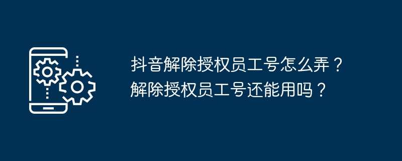 抖音解除授权员工号怎么弄?解除授权员工号还能用吗?