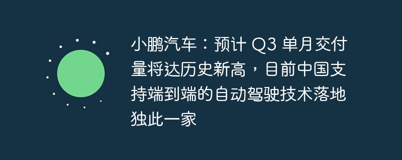 小鹏汽车:预计 Q3 单月交付量将达历史新高,目前中国支持端到端的自动驾驶技术落地独此一家