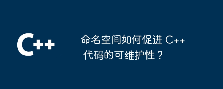 命名空间如何促进 C++ 代码的可维护性？