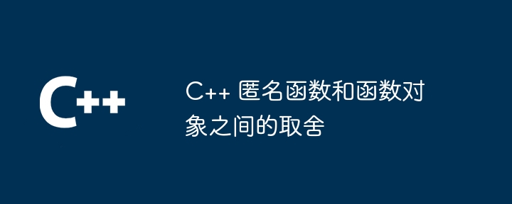 C++ 匿名函数和函数对象之间的取舍