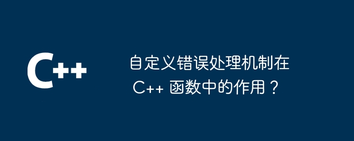 自定义错误处理机制在 C++ 函数中的作用？