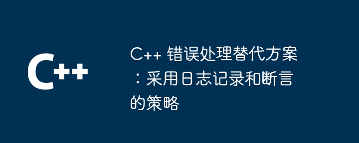 C++ 错误处理替代方案：采用日志记录和断言的策略