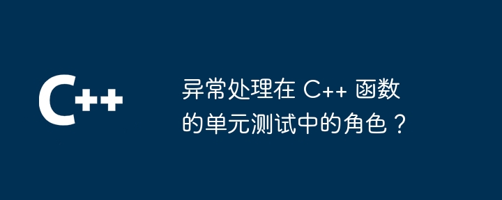 异常处理在 C++ 函数的单元测试中的角色？