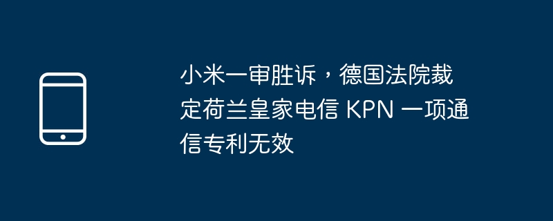 小米一审胜诉，德国法院裁定荷兰皇家电信 KPN 一项通信专利无效