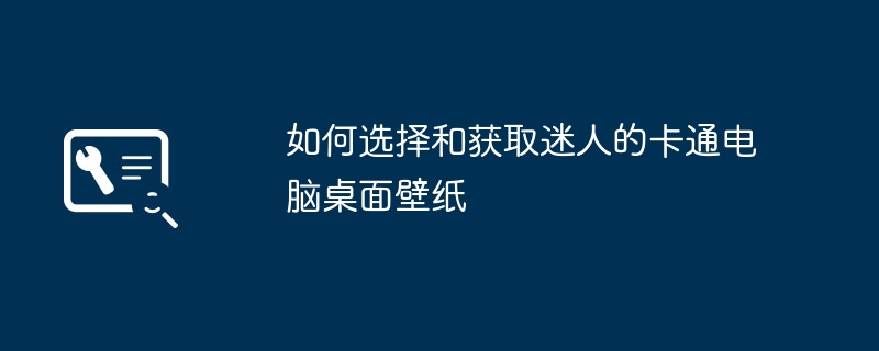 如何选择和获取迷人的卡通电脑桌面壁纸