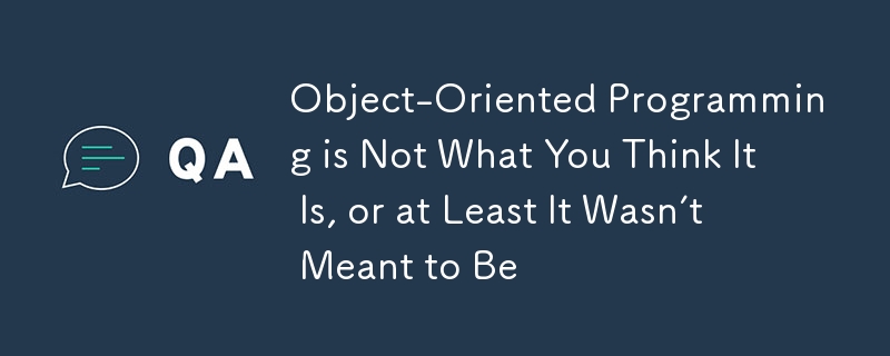 Object-Oriented Programming is Not What You Think It Is, or at Least It Wasn't Meant to Be