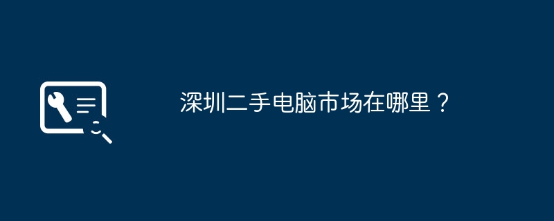 深センの中古パソコン市場はどこにありますか?