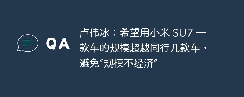 盧偉冰：希望用小米 SU7 一款車的規模超越同行幾款車，避免“規模不經濟”