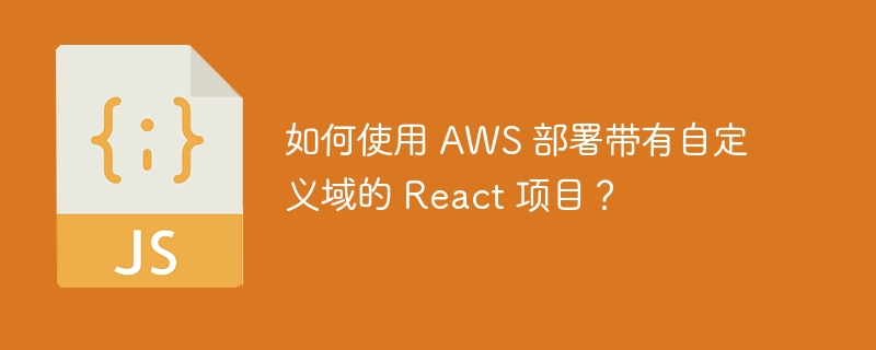 如何使用 aws 部署带有自定义域的 react 项目？