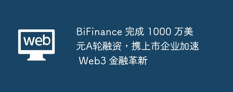 bifinance 完成 1000 万好意思元a轮融资，携上市企业加快 web3 金融改良