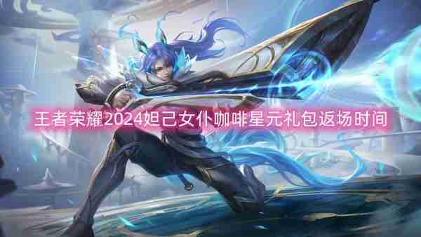 王者荣耀2024妲己女仆咖啡星元礼包返场时间