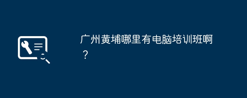 Où puis-je trouver des cours de formation en informatique à Huangpu, Guangzhou ?