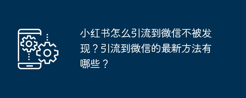 小红书怎么引流到微信不被发现？引流到微信的最新方法有哪些？