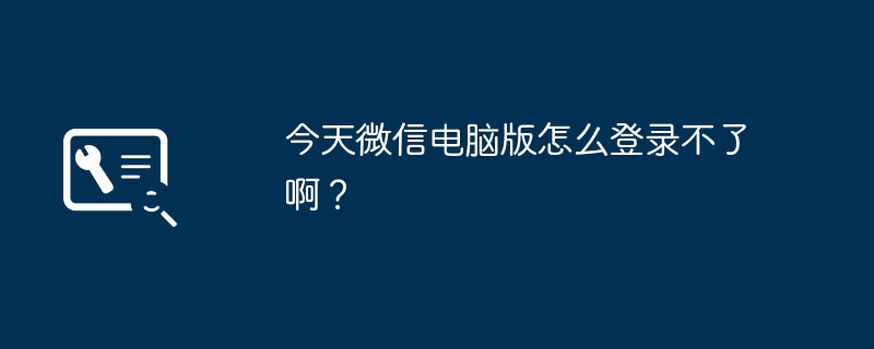 今天微信电脑版怎么登录不了啊？