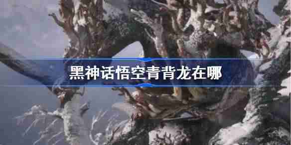 《黑神话悟空》青背龙触发条件和位置
