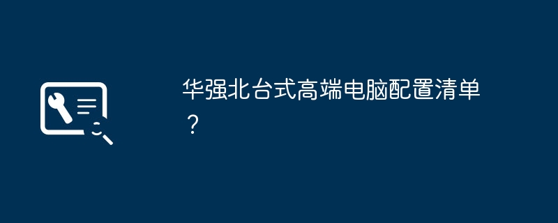 Liste de configuration des ordinateurs de bureau haut de gamme Huaqiangbei ?