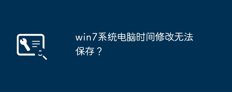 win7 시스템에서 컴퓨터 시간 수정을 저장할 수 없습니까?