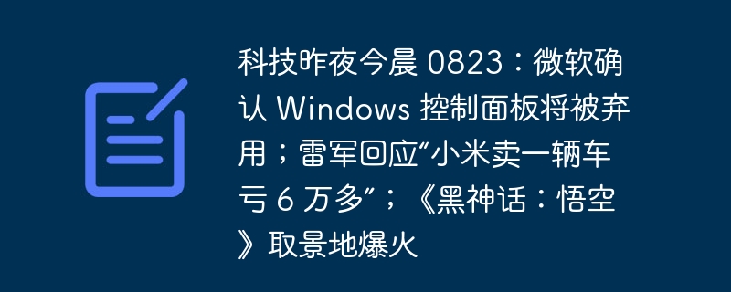 Technologie Gestern Abend und heute Morgen 0823: Microsoft bestätigte, dass die Windows-Systemsteuerung aufgegeben wird. Lei Jun antwortete, dass „Xiaomi mehr als 60.000 Yuan durch den Verkauf eines Autos verloren hat“; der Drehort von „Black Myth: Wukong “ ging viral