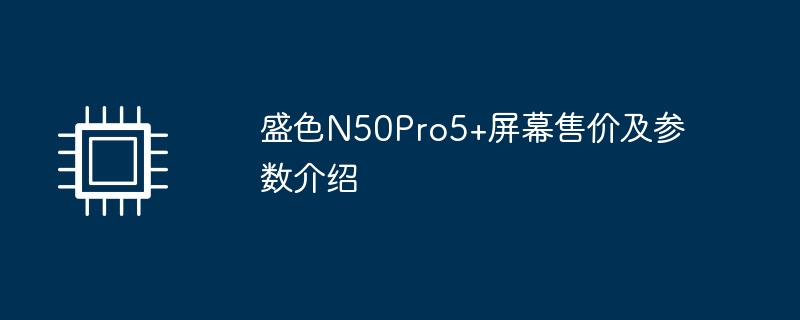 盛色n50pro5+屏幕售价及参数介绍