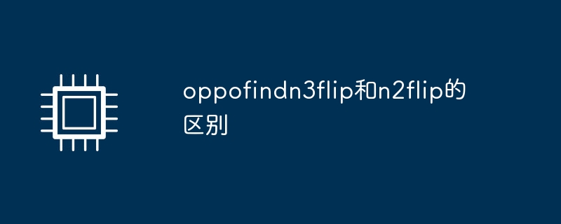oppofindn3flip和n2flip的区别