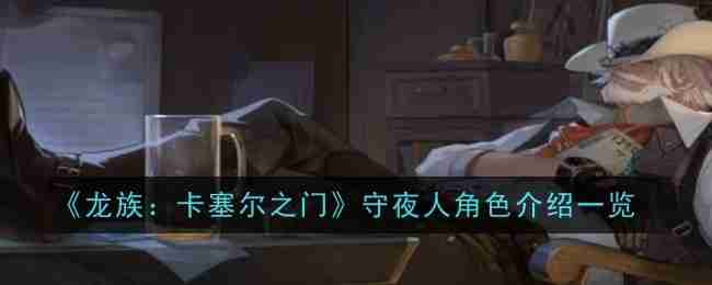 《龙族：卡塞尔之门》守夜人角色介绍一览