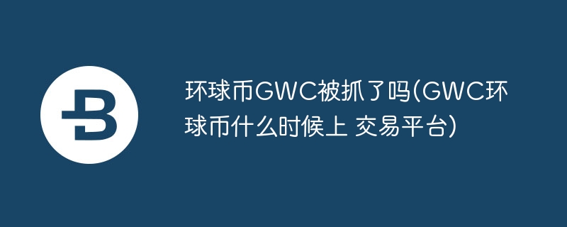 环球币gwc被抓了吗(gwc环球币什么时候上 交易平台)