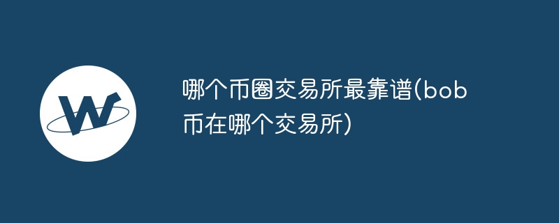 哪个币圈往复所最靠谱(bob币在哪个往复所)