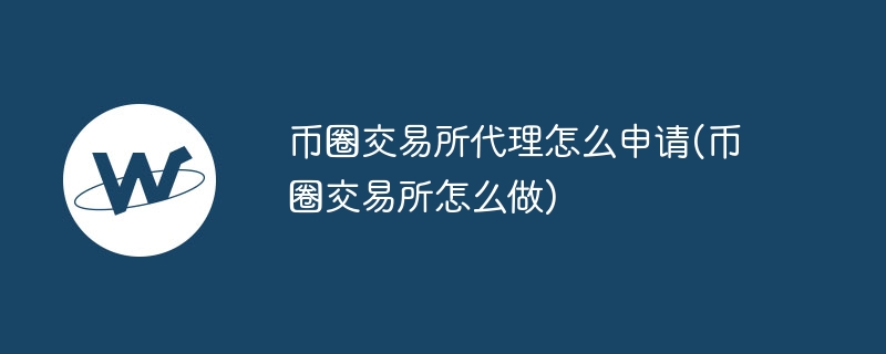 币圈来回所代理怎样苦求(币圈来回所怎样作念)