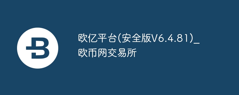 欧亿平台(安全版v6.4.81)_欧币网来往所