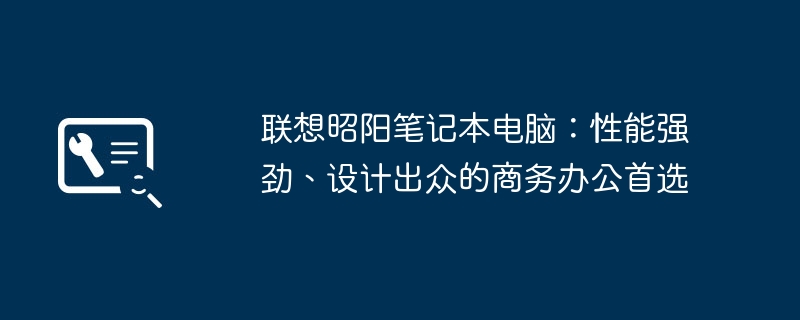 聯想昭陽筆記型電腦：效能強勁、設計出眾的商務辦公室首選