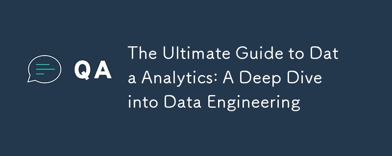 The Ultimate Guide to Data Analytics: A Deep Dive into Data Engineering