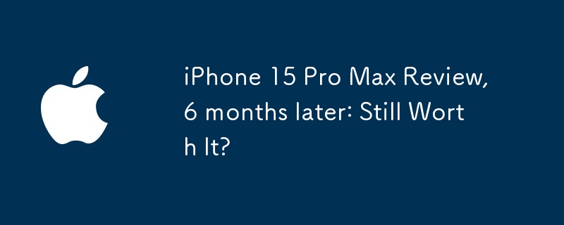 iPhone 15 Pro Max Review, 6 months later: Still Worth It?