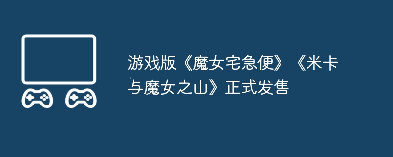 游戏版《魔女宅急便》《米卡与魔女之山》正式发售