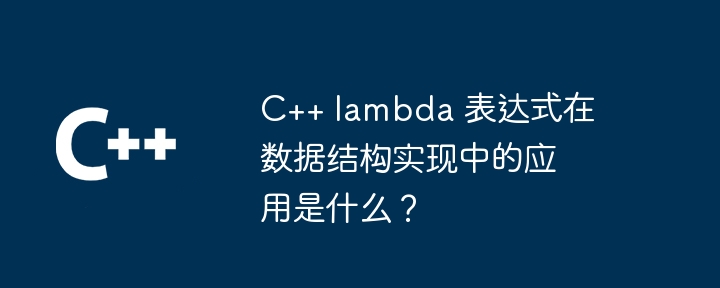 C++ lambda 表达式在数据结构实现中的应用是什么？