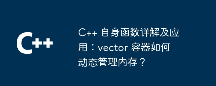 C++ 自身函数详解及应用：vector 容器如何动态管理内存？