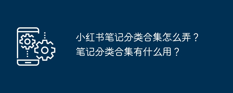 小红书笔记分类合集怎么弄？笔记分类合集有什么用？