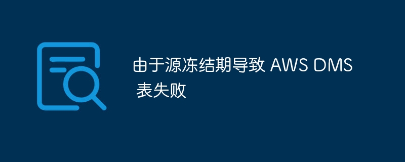 由于源冻结期导致 aws dms 表失败