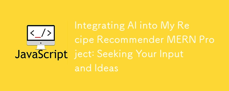 Integrating AI into My Recipe Recommender MERN Project: Seeking Your Input and Ideas