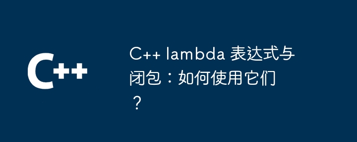 C++ lambda 表达式与闭包：如何使用它们？